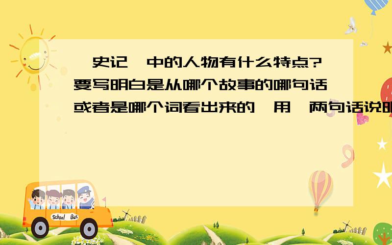 《史记》中的人物有什么特点?要写明白是从哪个故事的哪句话或者是哪个词看出来的,用一两句话说明.比如：我觉得《史记》里面的