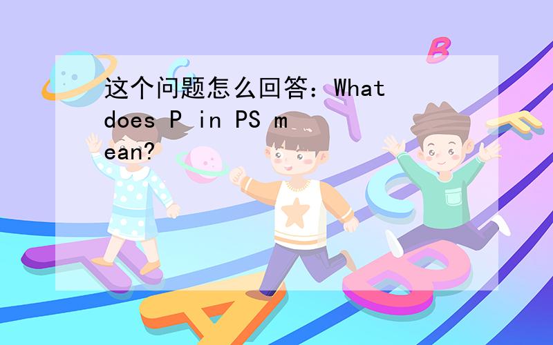 这个问题怎么回答：What does P in PS mean?