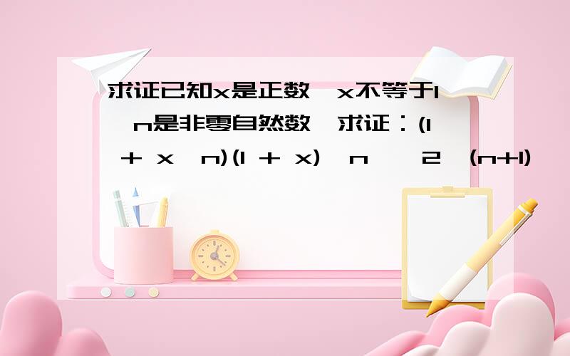 求证已知x是正数,x不等于1,n是非零自然数,求证：(1 + x^n)(1 + x)^n > 2^(n+1) * x^n