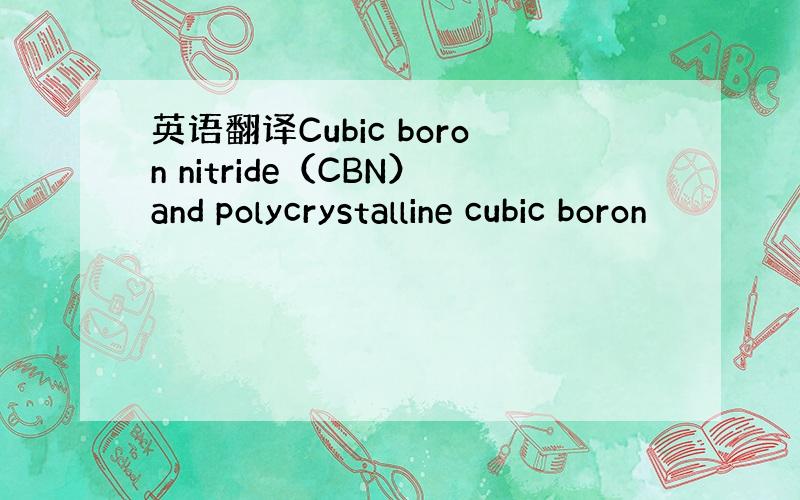 英语翻译Cubic boron nitride（CBN）and polycrystalline cubic boron