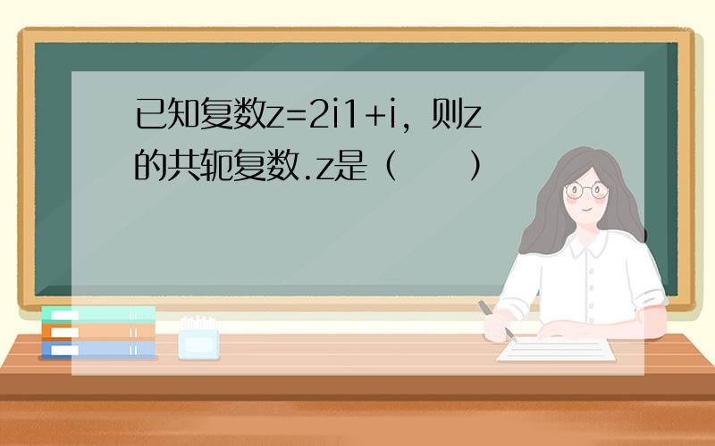 已知复数z=2i1+i，则z的共轭复数.z是（　　）