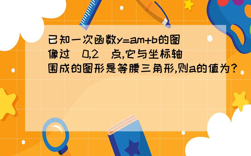 已知一次函数y=am+b的图像过(0,2)点,它与坐标轴围成的图形是等腰三角形,则a的值为?