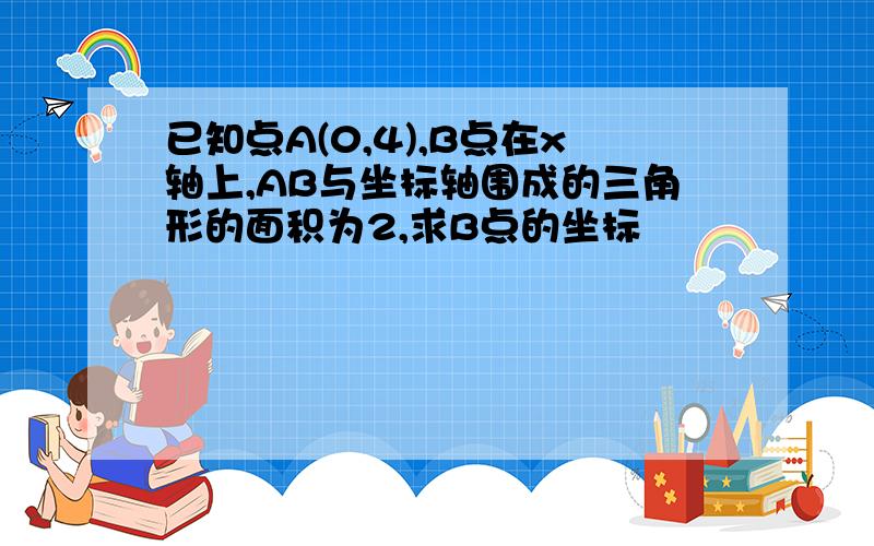 已知点A(0,4),B点在x轴上,AB与坐标轴围成的三角形的面积为2,求B点的坐标