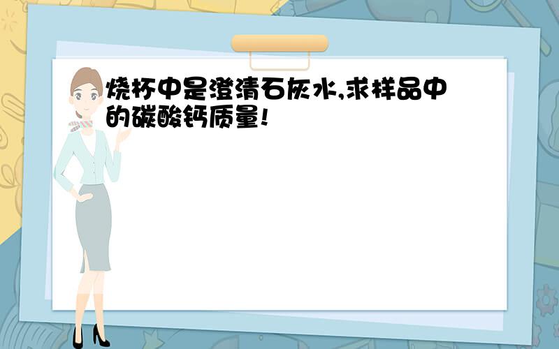 烧杯中是澄清石灰水,求样品中的碳酸钙质量!