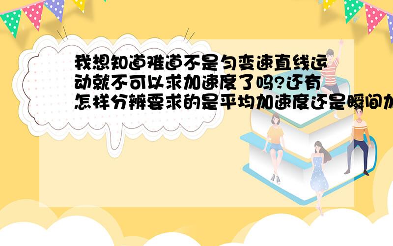 我想知道难道不是匀变速直线运动就不可以求加速度了吗?还有怎样分辨要求的是平均加速度还是瞬间加速度