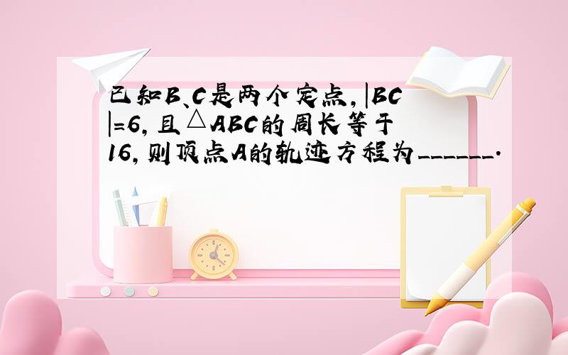 已知B、C是两个定点，|BC|=6，且△ABC的周长等于16，则顶点A的轨迹方程为______．