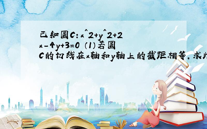 已知圆C：x^2+y^2+2x-4y+3=0 （1）若圆C的切线在x轴和y轴上的截距相等,求此切线的方程.（2）从圆C外