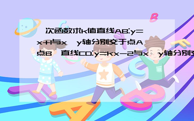 一次函数求k值直线AB:y=x+1与x,y轴分别交于点A点B,直线CD:y=kx-2与x,y轴分别交于点C点D,直线AB