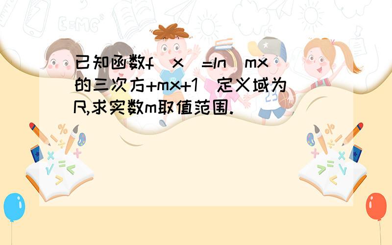 已知函数f(x)=ln(mx的三次方+mx+1)定义域为R,求实数m取值范围.