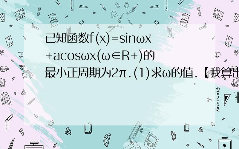 已知函数f(x)=sinωx+acosωx(ω∈R+)的最小正周期为2π.(1)求ω的值.【我算出来ω=1】(2)当一条