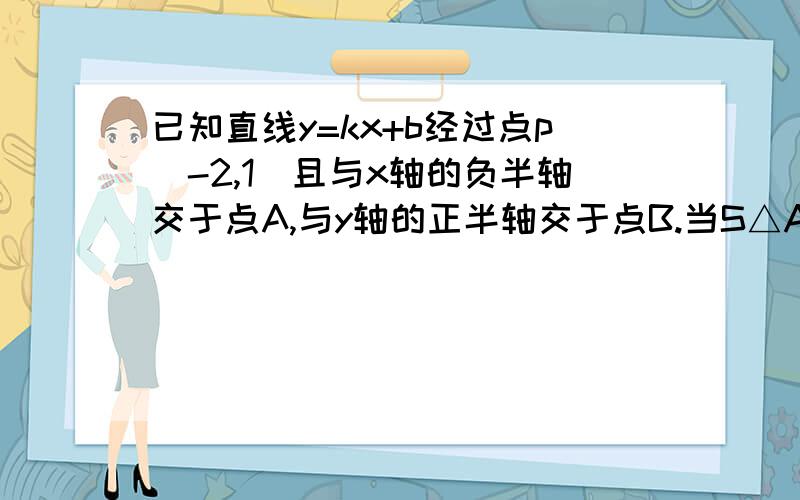 已知直线y=kx+b经过点p(-2,1)且与x轴的负半轴交于点A,与y轴的正半轴交于点B.当S△AOB最小时,求k,b.