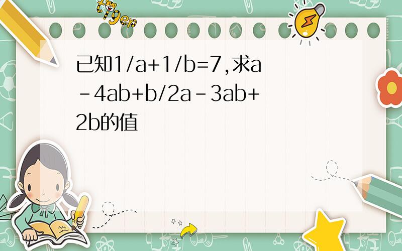 已知1/a+1/b=7,求a-4ab+b/2a-3ab+2b的值