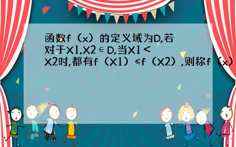 函数f（x）的定义域为D,若对于X1,X2∈D,当X1＜X2时,都有f（X1）≤f（X2）,则称f（x）在D上为非减函数