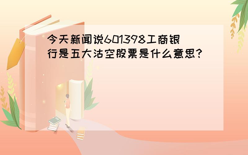 今天新闻说601398工商银行是五大沽空股票是什么意思?