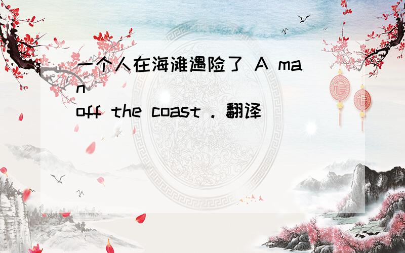 一个人在海滩遇险了 A man ___ ___ ___ off the coast . 翻译