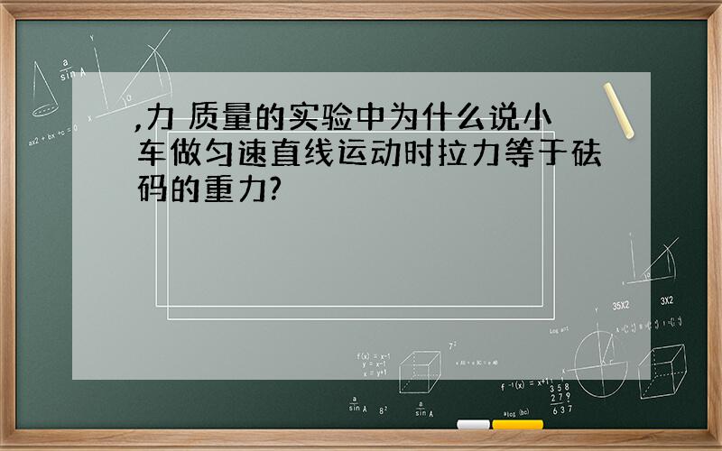 ,力 质量的实验中为什么说小车做匀速直线运动时拉力等于砝码的重力?