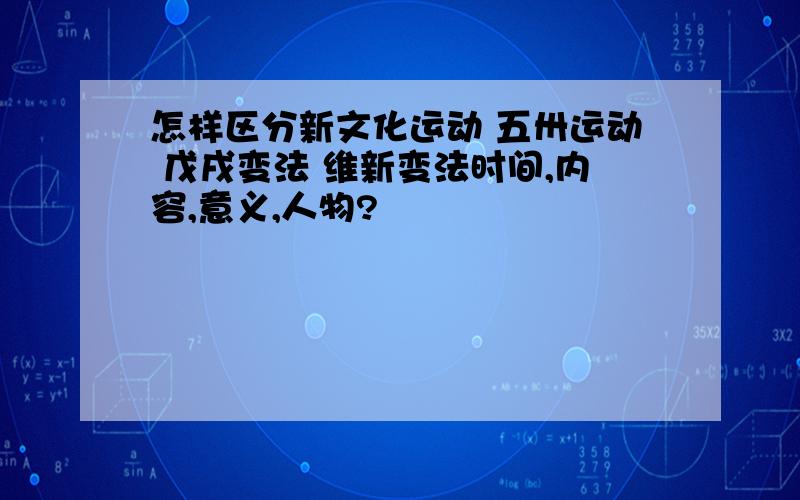 怎样区分新文化运动 五卅运动 戊戌变法 维新变法时间,内容,意义,人物?