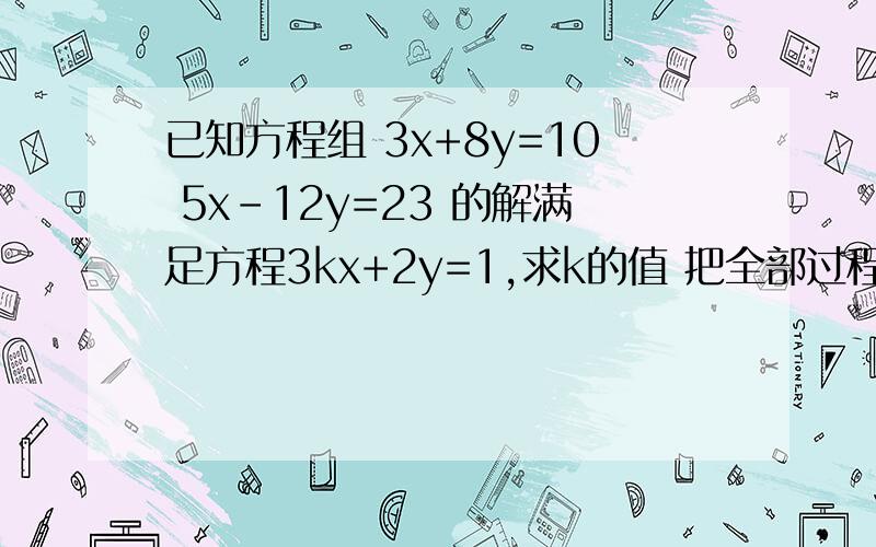 已知方程组 3x+8y=10 5x-12y=23 的解满足方程3kx+2y=1,求k的值 把全部过程写出来,详细点