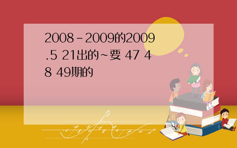 2008-2009的2009.5 21出的~要 47 48 49期的