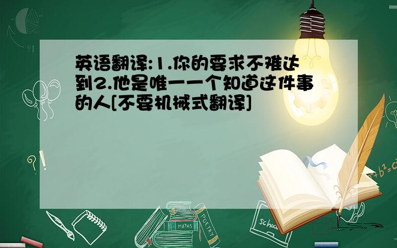 英语翻译:1.你的要求不难达到2.他是唯一一个知道这件事的人[不要机械式翻译]