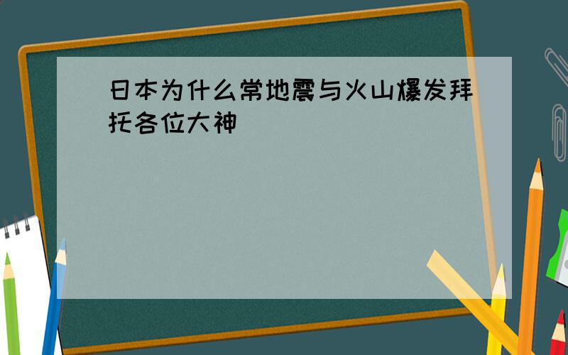 日本为什么常地震与火山爆发拜托各位大神