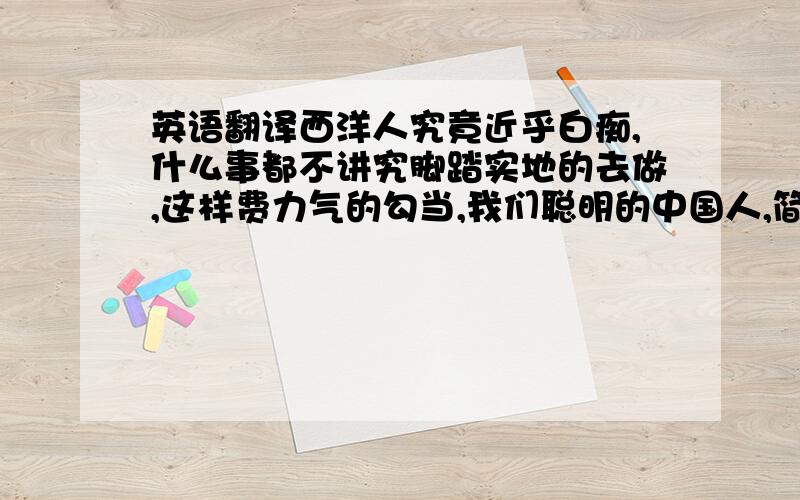 英语翻译西洋人究竟近乎白痴,什么事都不讲究脚踏实地的去做,这样费力气的勾当,我们聪明的中国人,简直连牙齿都要笑掉了.西洋