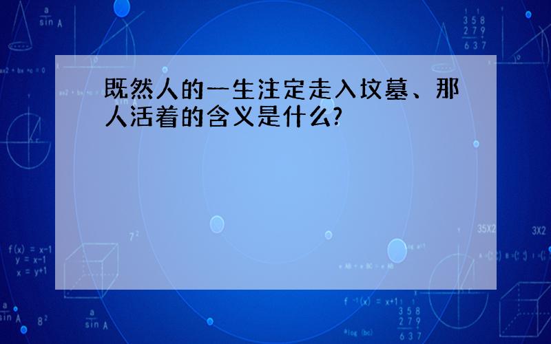 既然人的一生注定走入坟墓、那人活着的含义是什么?