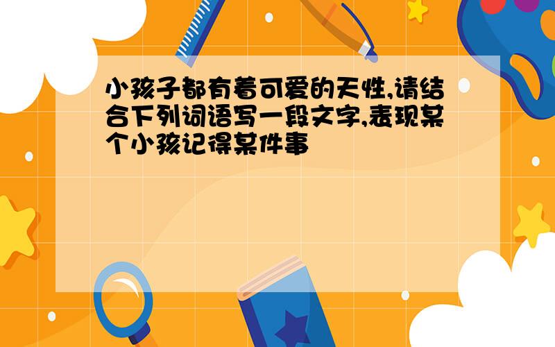 小孩子都有着可爱的天性,请结合下列词语写一段文字,表现某个小孩记得某件事