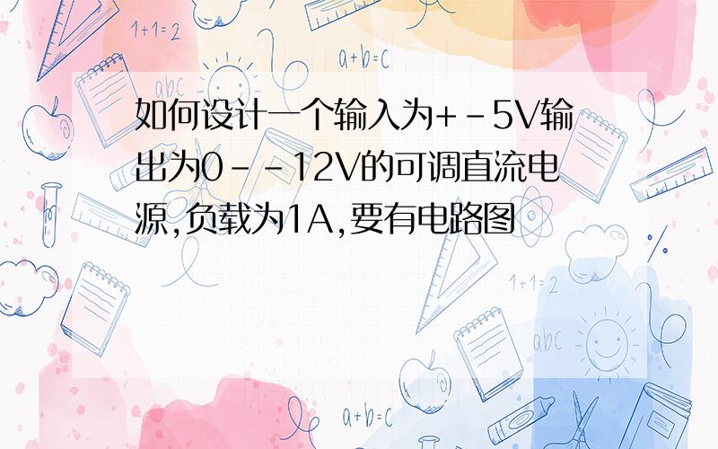 如何设计一个输入为+-5V输出为0--12V的可调直流电源,负载为1A,要有电路图