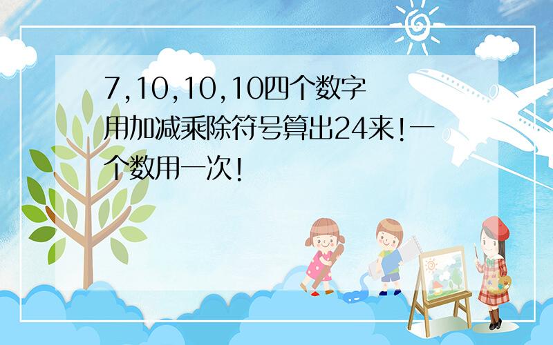 7,10,10,10四个数字用加减乘除符号算出24来!一个数用一次!