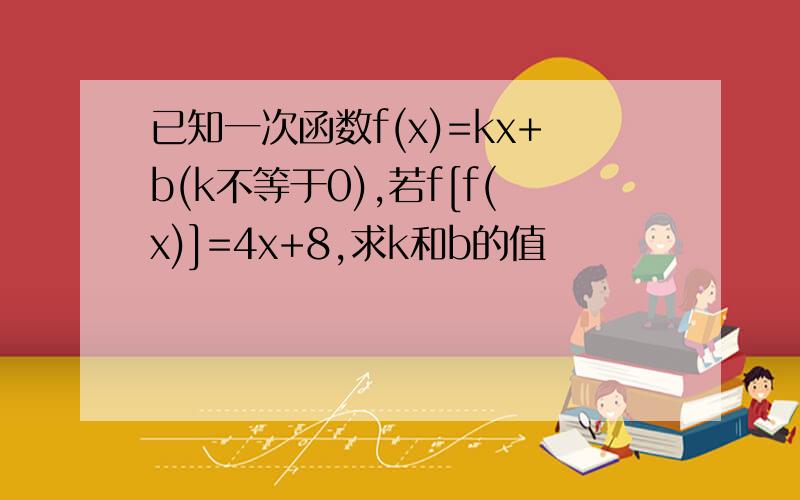 已知一次函数f(x)=kx+b(k不等于0),若f[f(x)]=4x+8,求k和b的值