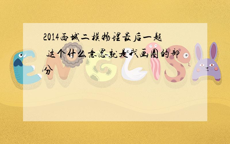 2014西城二模物理最后一题 这个什么意思就是我画圈的部分