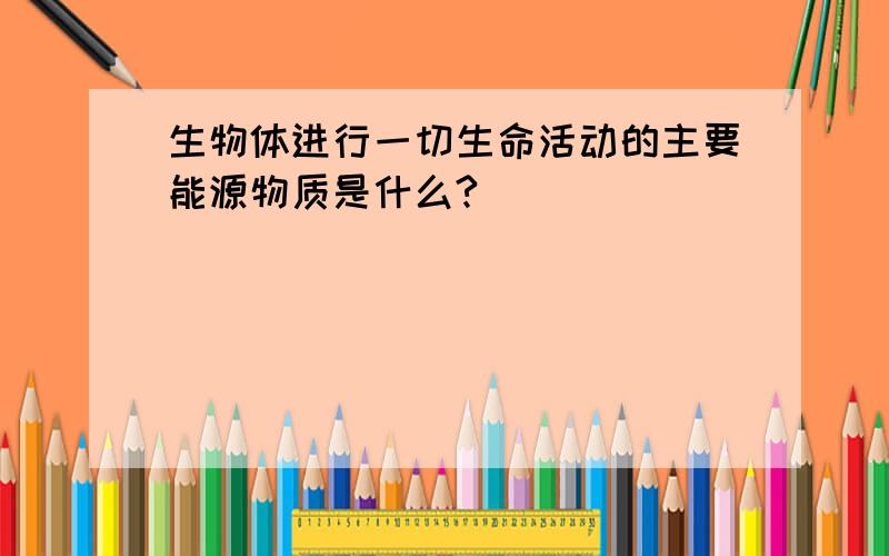 生物体进行一切生命活动的主要能源物质是什么?