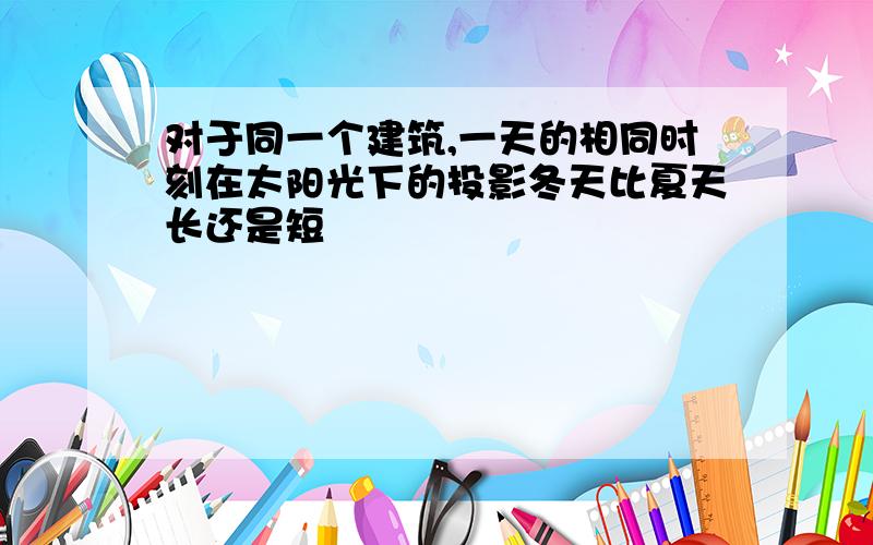 对于同一个建筑,一天的相同时刻在太阳光下的投影冬天比夏天长还是短