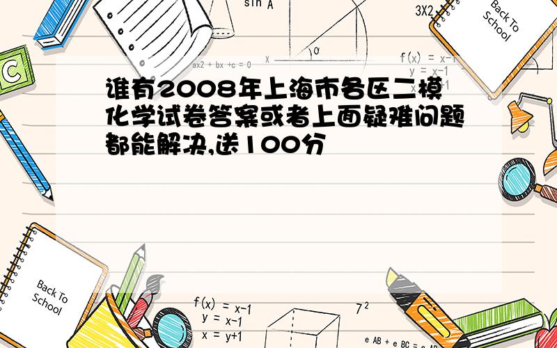 谁有2008年上海市各区二模化学试卷答案或者上面疑难问题都能解决,送100分