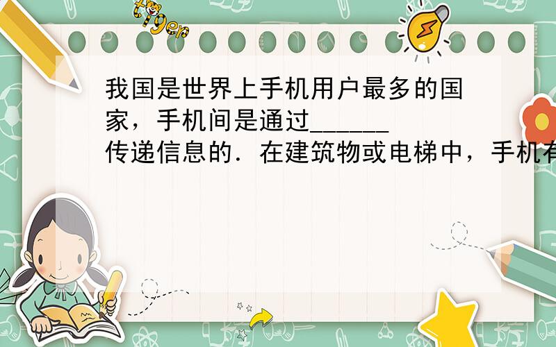 我国是世界上手机用户最多的国家，手机间是通过______传递信息的．在建筑物或电梯中，手机有时会接收不到信号或信号很弱，