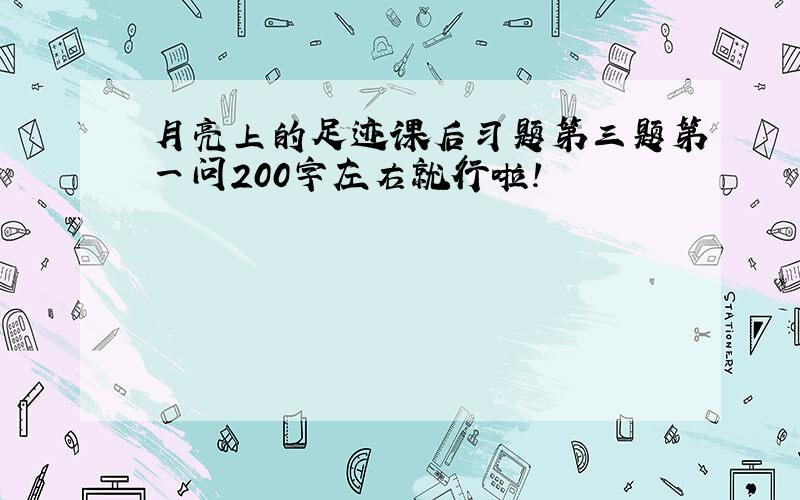 月亮上的足迹课后习题第三题第一问200字左右就行啦!