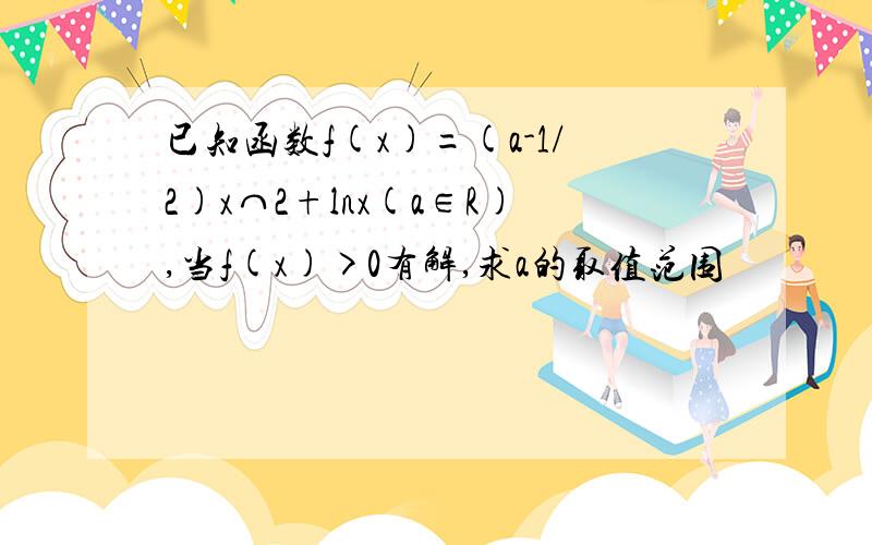 已知函数f(x)=(a-1/2)x⌒2+lnx(a∈R),当f(x)>0有解,求a的取值范围