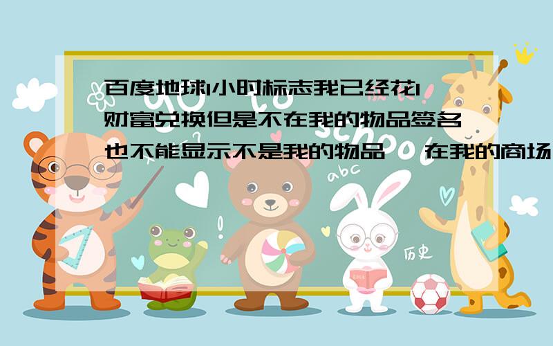 百度地球1小时标志我已经花1财富兑换但是不在我的物品签名也不能显示不是我的物品 ,在我的商场网页刷新了 签名还是没有