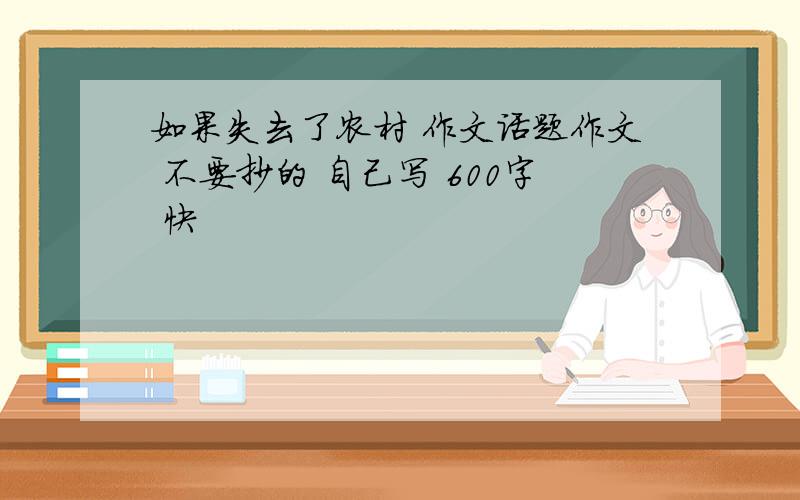 如果失去了农村 作文话题作文 不要抄的 自己写 600字 快