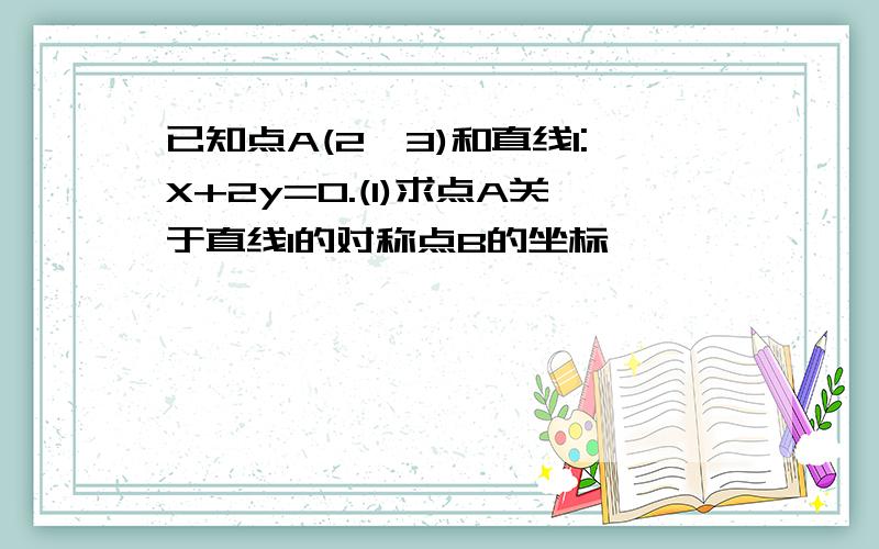 已知点A(2,3)和直线l:X+2y=0.(1)求点A关于直线l的对称点B的坐标