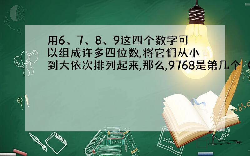 用6、7、8、9这四个数字可以组成许多四位数,将它们从小到大依次排列起来,那么,9768是第几个（急）