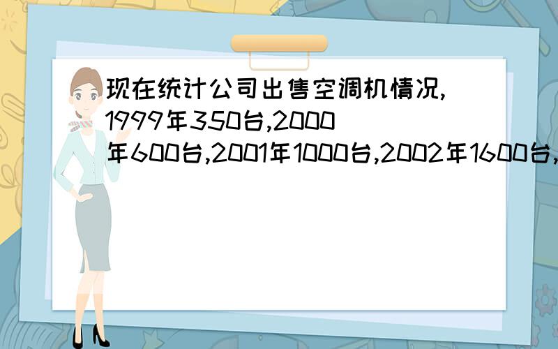 现在统计公司出售空调机情况,1999年350台,2000年600台,2001年1000台,2002年1600台,2003