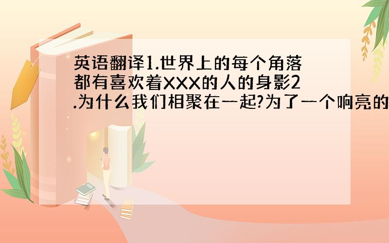 英语翻译1.世界上的每个角落都有喜欢着XXX的人的身影2.为什么我们相聚在一起?为了一个响亮的名字、五个完美的男孩