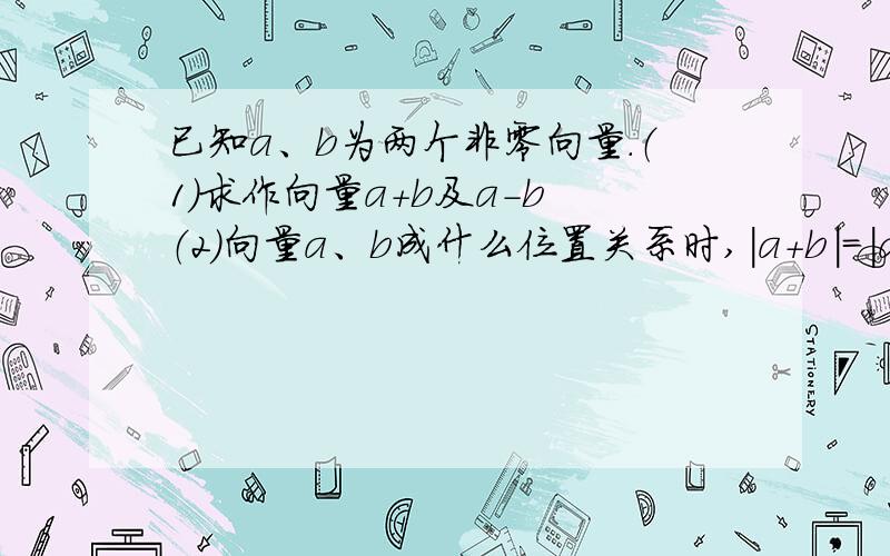 已知a、b为两个非零向量.（1）求作向量a+b及a-b （2）向量a、b成什么位置关系时,｜a+b｜=｜a-b｜