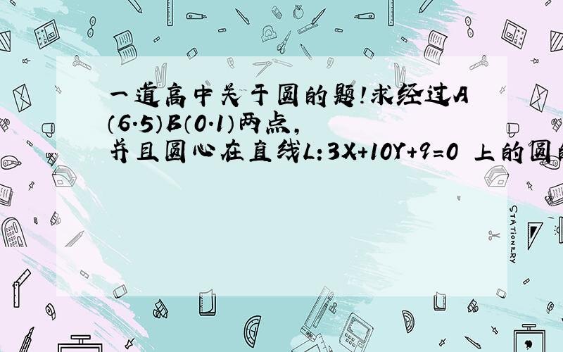 一道高中关于圆的题!求经过A（6.5）B（0.1）两点,并且圆心在直线L:3X+10Y+9=0 上的圆的标准方程.答案第