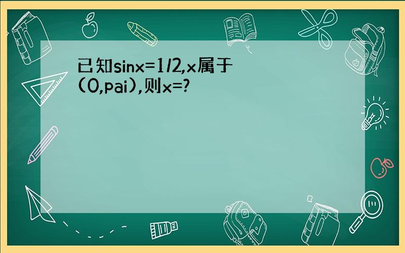 已知sinx=1/2,x属于(0,pai),则x=?