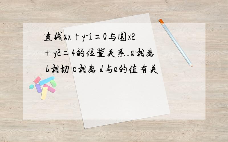 直线ax+y-1=0与圆x2+y2=4的位置关系.a相离 b相切 c相离 d与a的值有关