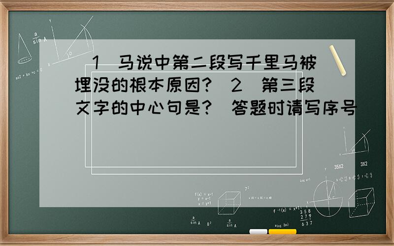 （1）马说中第二段写千里马被埋没的根本原因?（2）第三段文字的中心句是?（答题时请写序号）