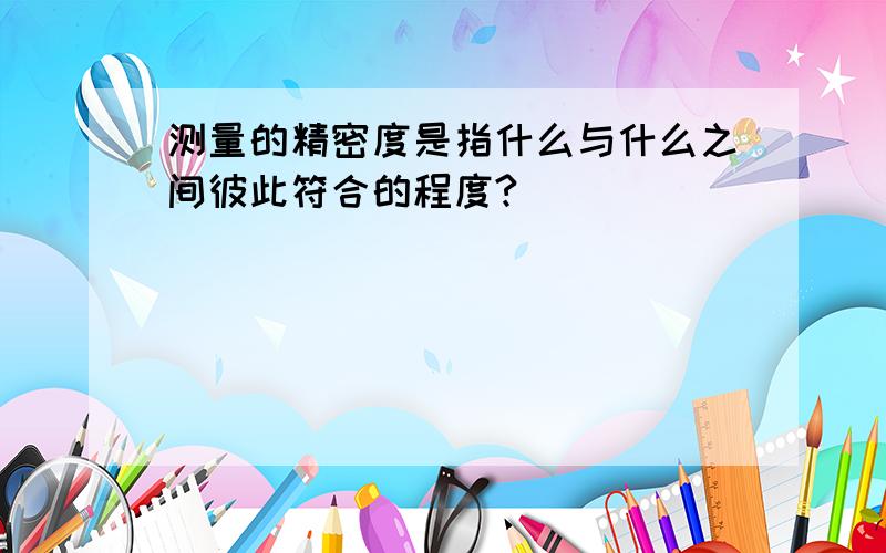 测量的精密度是指什么与什么之间彼此符合的程度?